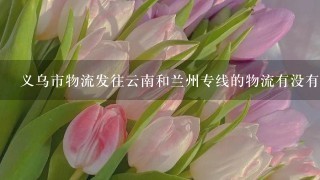 义乌市物流发往云南和兰州专线的物流有没有？叫什么？急求