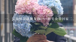 <br/>1、云南鲜花饼朋友圈——将美食带回家<br/>2、云南鲜花饼的花样滋味在朋友圈里，每天都有人晒出各种各样的美食，从小吃店里的特色小吃，到豪华酒楼里的大菜小吃，种类繁多且不1而足。可是有1款美食却被忽略了，那就是云南鲜花饼。