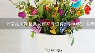 云南昆明鲜花批发商家有值得推荐的吗？长期合作