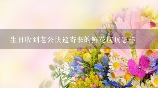 生日收到老公快递寄来的鲜花应该怎样