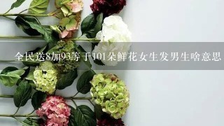 全民送8加93等于101朵鲜花女生发男生啥意思