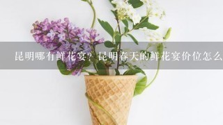 昆明哪有鲜花宴？昆明春天的鲜花宴价位怎么样？人均消费多少？