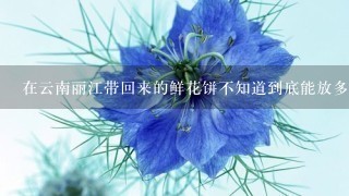 在云南丽江带回来的鲜花饼不知道到底能放多久，它？