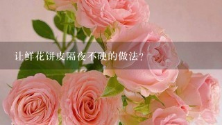 让鲜花饼皮隔夜不硬的做法？