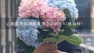 云南嘉华玫瑰鲜花饼怎么样？口感如何？