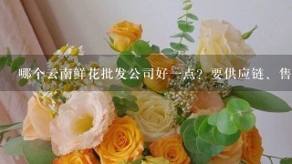 哪个云南鲜花批发公司好1点？要供应链、售后完善1