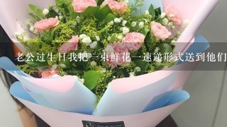 老公过生日我把1束鲜花1速递形式送到他们办公室？