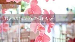 那么问题3鲜花饼的价格是多少