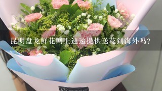 昆明盘龙鲜花网上速递提供送花到海外吗