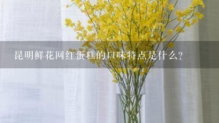 昆明鲜花网红蛋糕的口味特点是什么