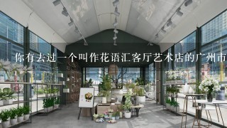 你有去过一个叫作花语汇客厅艺术店的广州市中山五路8号的店吗