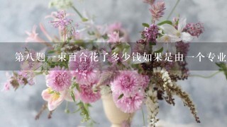 第八题一束百合花了多少钱如果是由一个专业花卉供应商提供的话