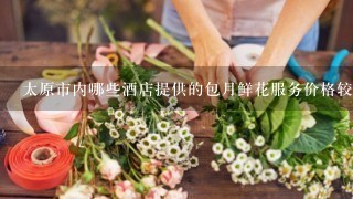 太原市内哪些酒店提供的包月鲜花服务价格较为实惠