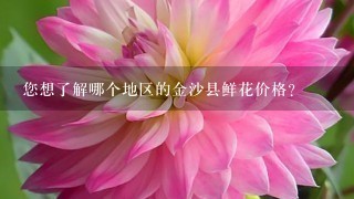 您想了解哪个地区的金沙县鲜花价格