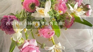 西安鲜花市场的主要顾客是谁