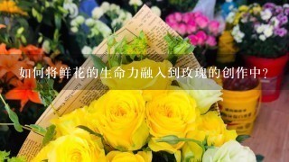 如何将鲜花的生命力融入到玫瑰的创作中?