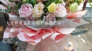 大连鲜花总汇有哪些品牌产品?