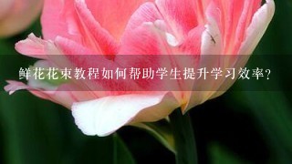 鲜花花束教程如何帮助学生提升学习效率?