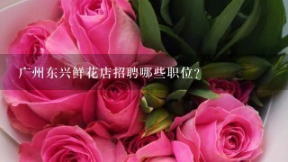 广州东兴鲜花店招聘哪些职位?