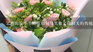 云南的反季节鲜花如何与其他文化相关的传统习俗联系起来?