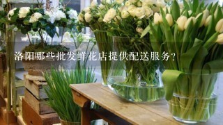 洛阳哪些批发鲜花店提供配送服务?