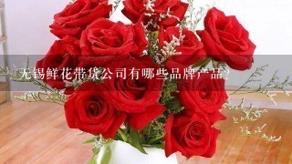 无锡鲜花带货公司有哪些品牌产品?