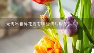 无锡冰箱鲜花店有哪些售后服务?