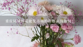 重庆同城鲜花批发市场的价格范围如何?